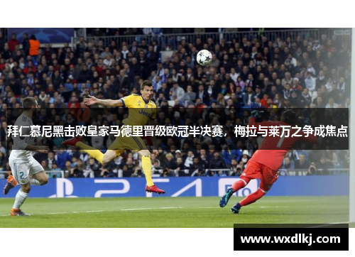 拜仁慕尼黑击败皇家马德里晋级欧冠半决赛，梅拉与莱万之争成焦点