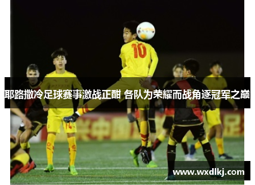 耶路撒冷足球赛事激战正酣 各队为荣耀而战角逐冠军之巅