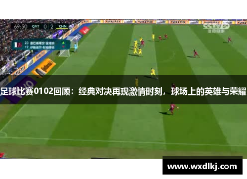 足球比赛0102回顾：经典对决再现激情时刻，球场上的英雄与荣耀