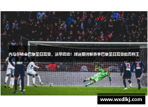 内马尔转会巴黎圣日耳曼，法甲震动！球迷期待新赛季巴黎圣日耳曼能否称王